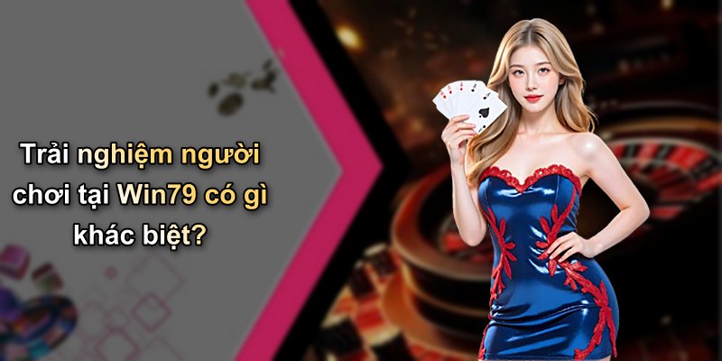 Trải nghiệm người chơi tại Win79 có gì khác biệt?