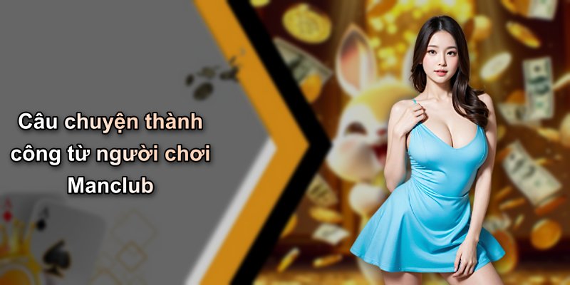 Câu chuyện thành công từ người chơi Manclub