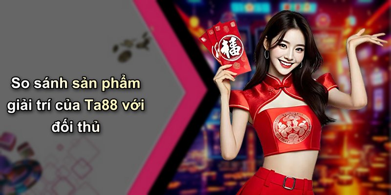 So sánh sản phẩm giải trí của Ta88 với đối thủ