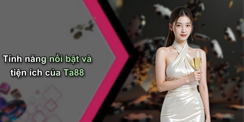 Tính năng nổi bật và tiện ích của Ta88