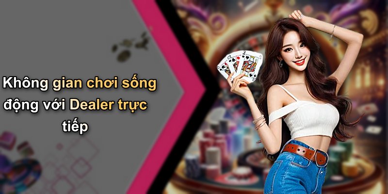 Không gian chơi sống động với Dealer trực tiếp