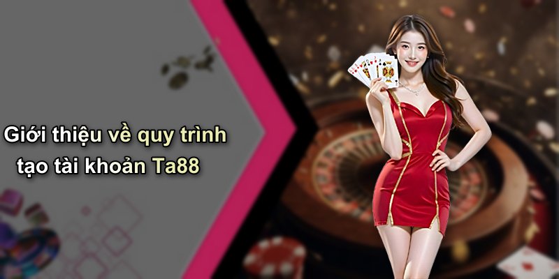Giới thiệu về quy trình tạo tài khoản Ta88