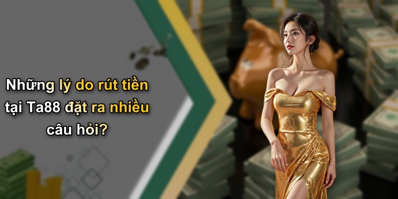 Những lý do rút tiền tại Ta88 đặt ra nhiều câu hỏi?