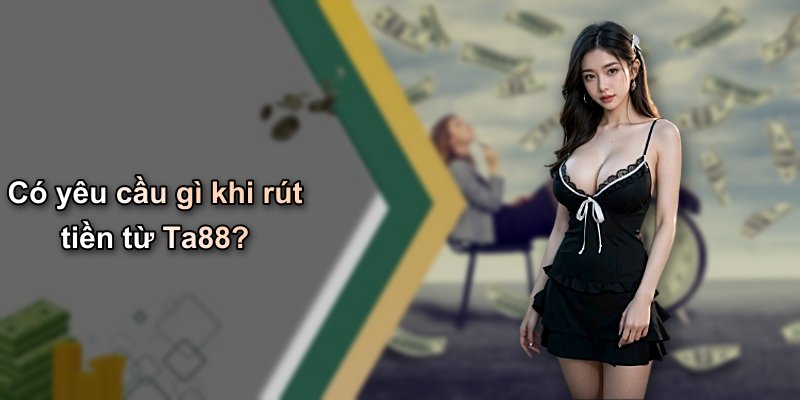 Có yêu cầu gì khi rút tiền từ Ta88?