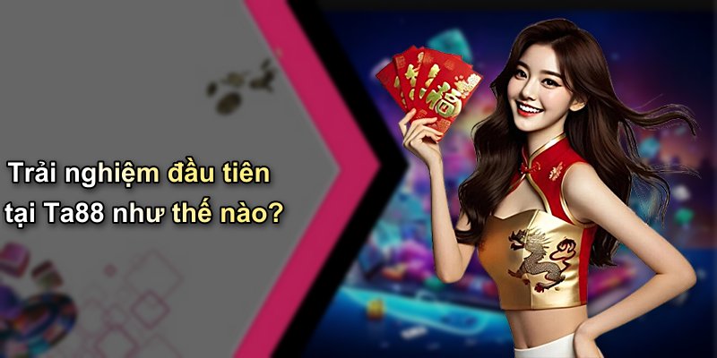 Trải nghiệm đầu tiên tại Ta88 như thế nào?
