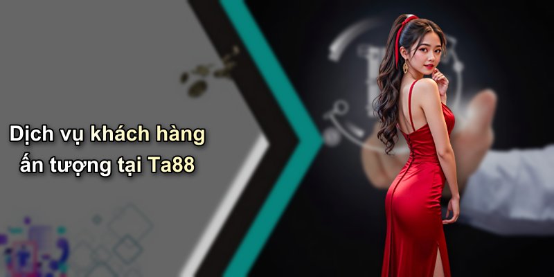 Dịch vụ khách hàng ấn tượng tại Ta88