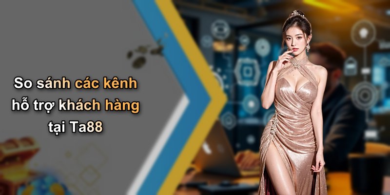 So sánh các kênh hỗ trợ khách hàng tại Ta88
