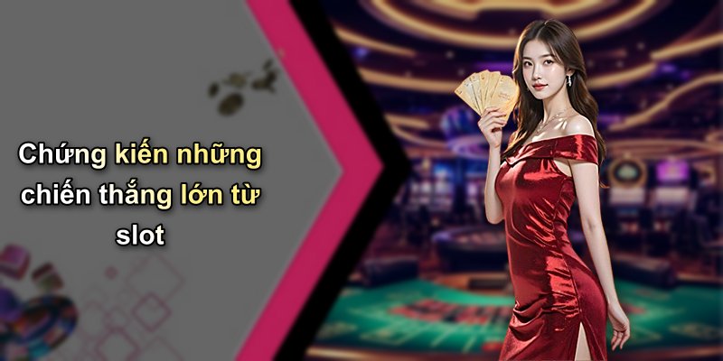 Chứng kiến những chiến thắng lớn từ slot