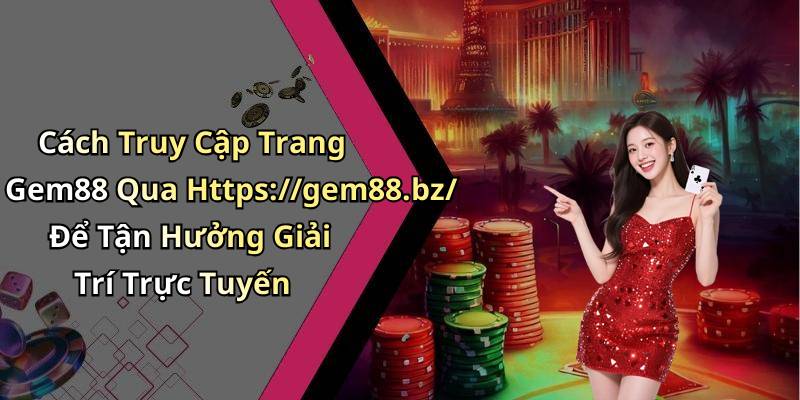 Cách Truy Cập Trang Gem88 Qua Https://gem88.bz/ Để Tận Hưởng Giải Trí Trực Tuyến