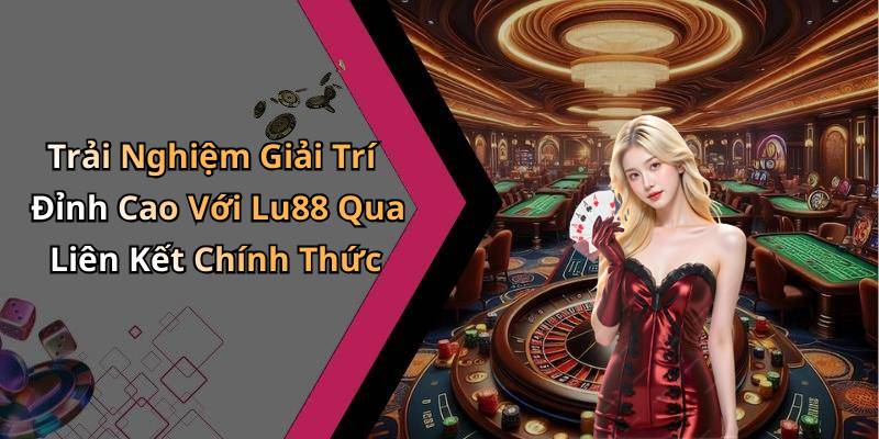 Trải Nghiệm Giải Trí Đỉnh Cao Với Lu88 Qua Liên Kết Chính Thức