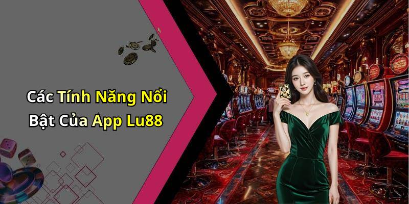 Các Tính Năng Nổi Bật Của App Lu88