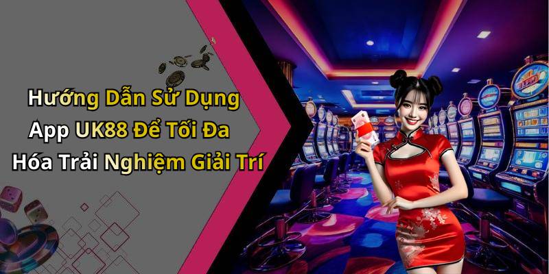 Hướng Dẫn Sử Dụng App UK88 Để Tối Đa Hóa Trải Nghiệm Giải Trí