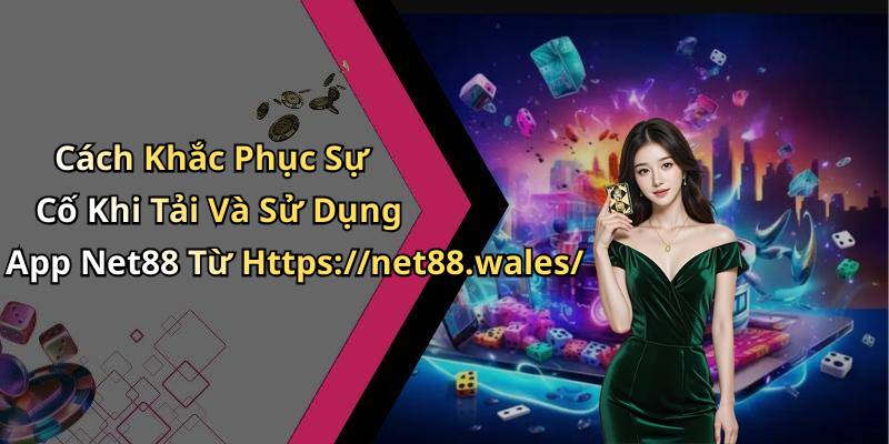 Cách Khắc Phục Sự Cố Khi Tải Và Sử Dụng App Net88 Từ Https://net88.wales/