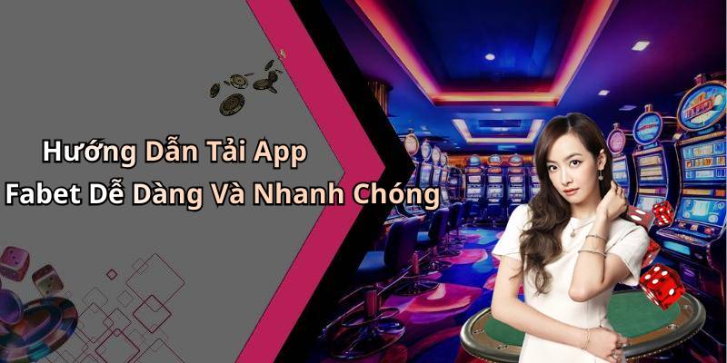 Hướng Dẫn Tải App Fabet Dễ Dàng Và Nhanh Chóng
