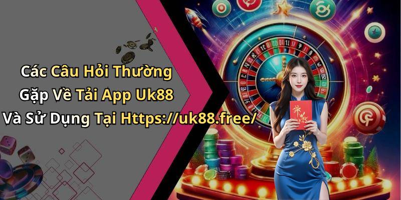Các Câu Hỏi Thường Gặp Về Tải App Uk88 Và Sử Dụng Tại Https://uk88.free/