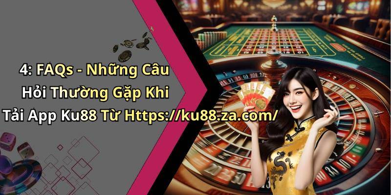 4: FAQs - Những Câu Hỏi Thường Gặp Khi Tải App Ku88 Từ Https://ku88.za.com/