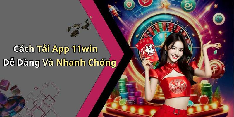 Cách Tải App 11win Dễ Dàng Và Nhanh Chóng