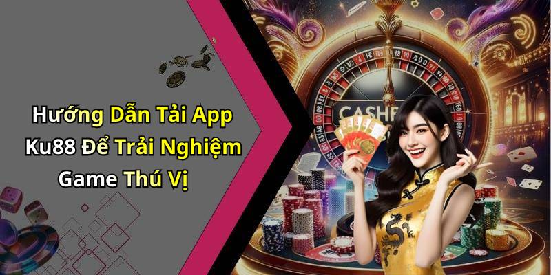 Hướng Dẫn Tải App Ku88 Để Trải Nghiệm Game Thú Vị