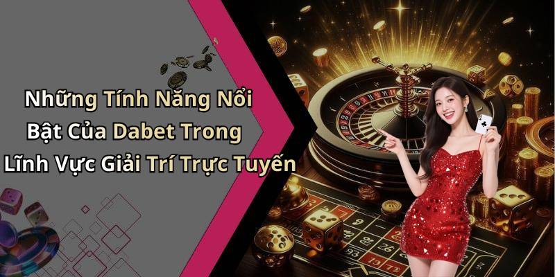 Những Tính Năng Nổi Bật Của Dabet Trong Lĩnh Vực Giải Trí Trực Tuyến