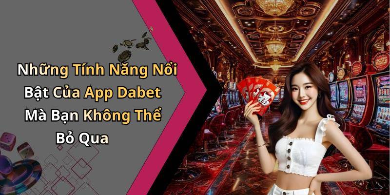 Những Tính Năng Nổi Bật Của App Dabet Mà Bạn Không Thể Bỏ Qua
