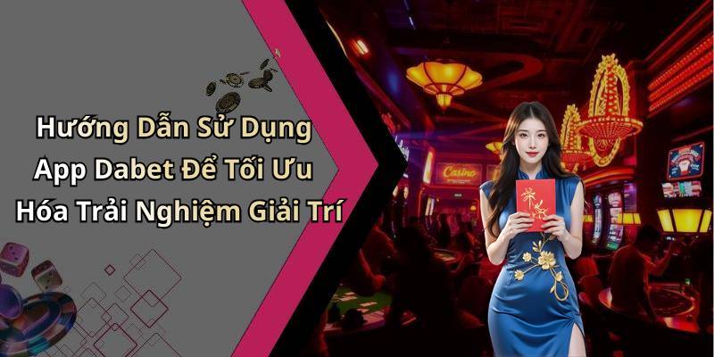 Hướng Dẫn Sử Dụng App Dabet Để Tối Ưu Hóa Trải Nghiệm Giải Trí
