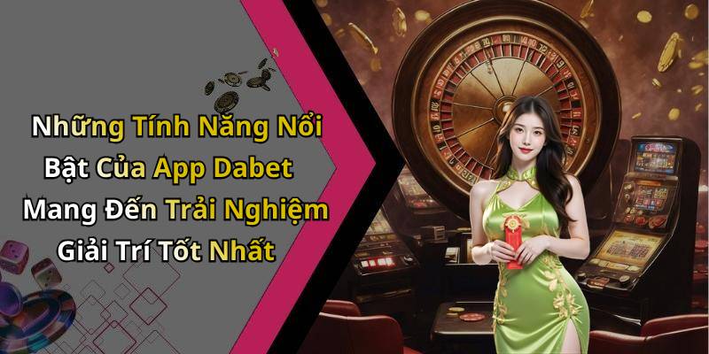 Những Tính Năng Nổi Bật Của App Dabet Mang Đến Trải Nghiệm Giải Trí Tốt Nhất