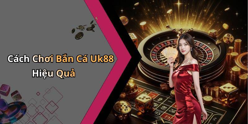 Cách Chơi Bắn Cá Uk88 Hiệu Quả