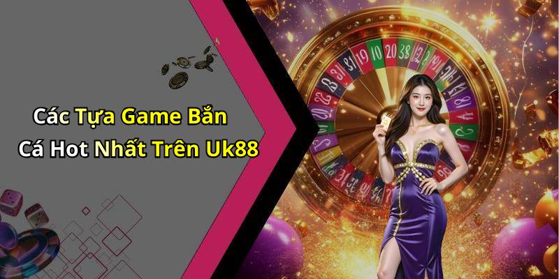 Các Tựa Game Bắn Cá Hot Nhất Trên Uk88