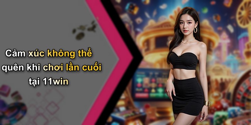 Cảm xúc không thể quên khi chơi lần cuối tại 11win