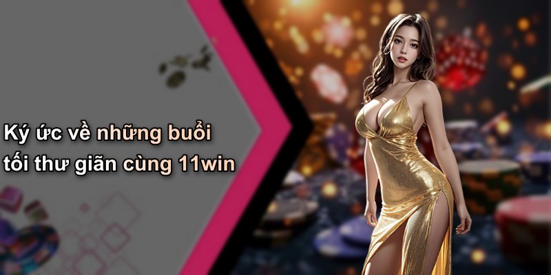 Ký ức về những buổi tối thư giãn cùng 11win