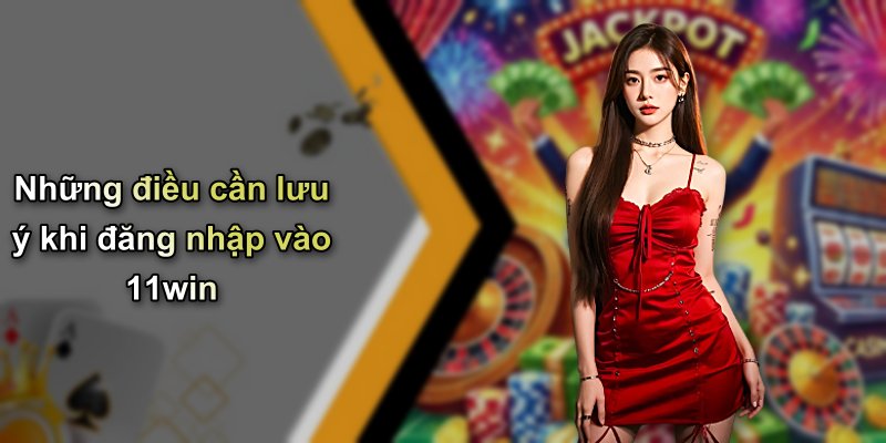 Những điều cần lưu ý khi đăng nhập vào 11win