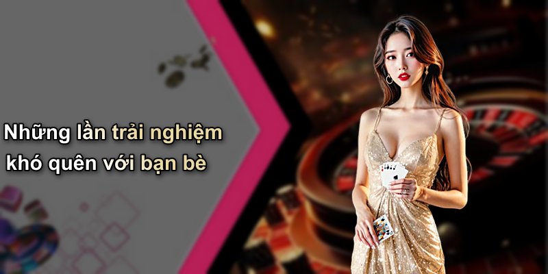 Những lần trải nghiệm khó quên với bạn bè