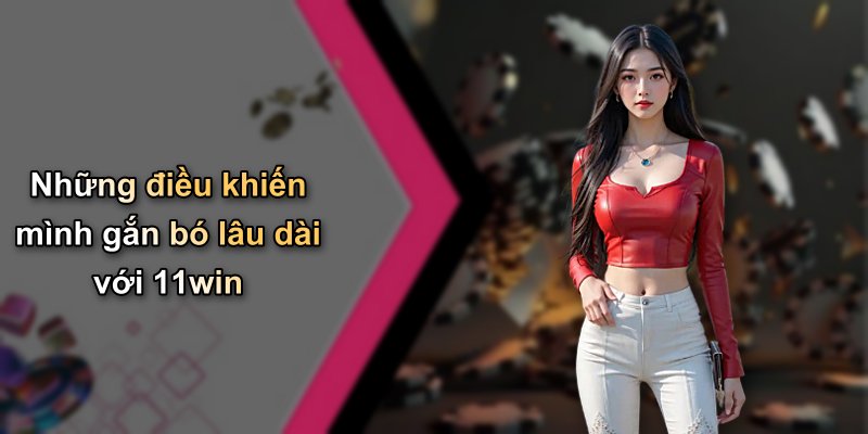 Những điều khiến mình gắn bó lâu dài với 11win