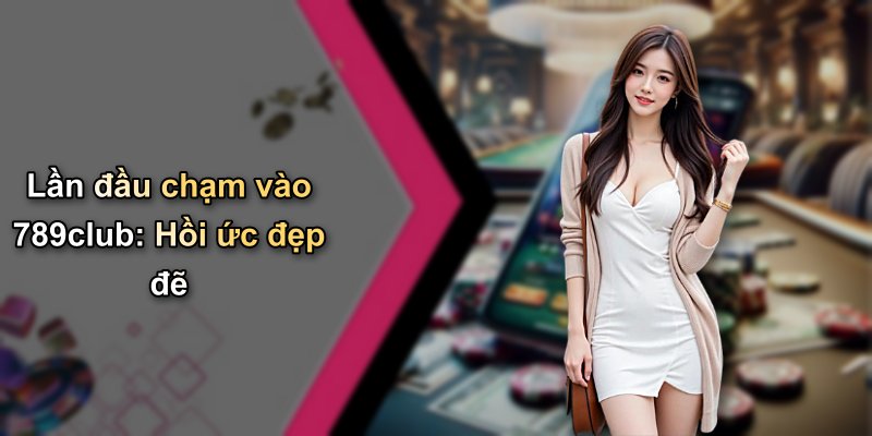 Lần đầu chạm vào 789club: Hồi ức đẹp đẽ