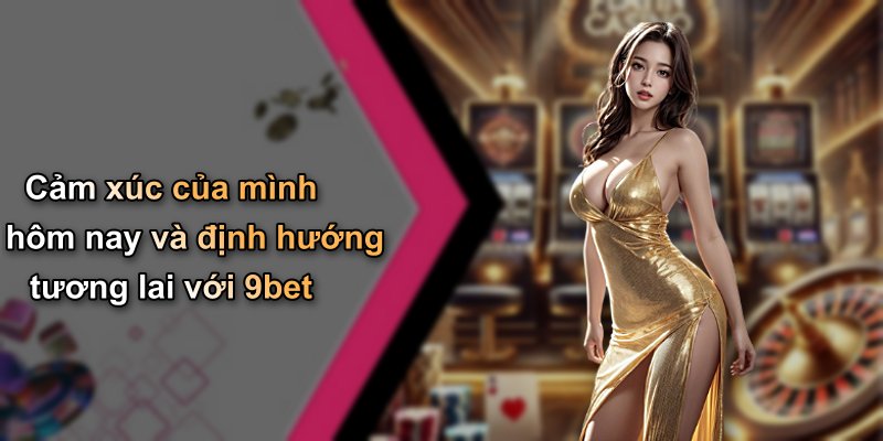 Cảm xúc của mình hôm nay và định hướng tương lai với 9bet