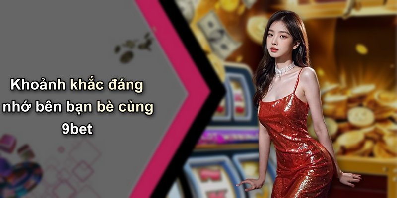 Khoảnh khắc đáng nhớ bên bạn bè cùng 9bet