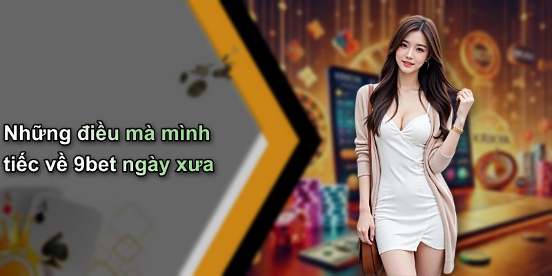 Những điều mà mình tiếc về 9bet ngày xưa