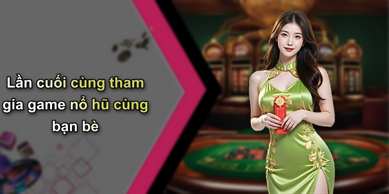 Lần cuối cùng tham gia game nổ hũ cùng bạn bè
