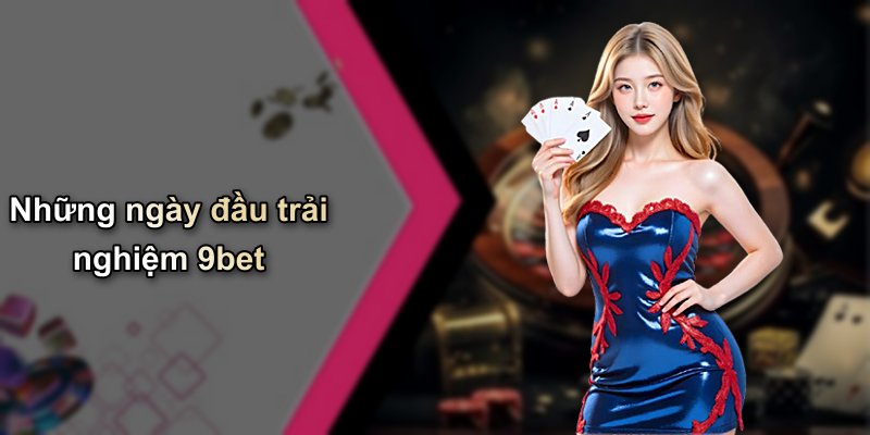 Những ngày đầu trải nghiệm 9bet