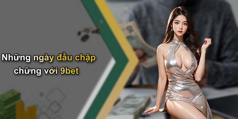 Những ngày đầu chập chững với 9bet