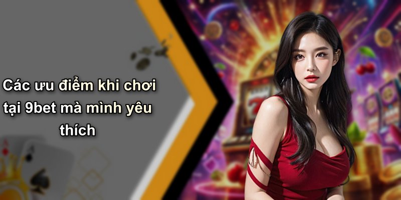 Các ưu điểm khi chơi tại 9bet mà mình yêu thích