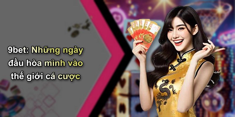 9bet: Những ngày đầu hòa mình vào thế giới cá cược