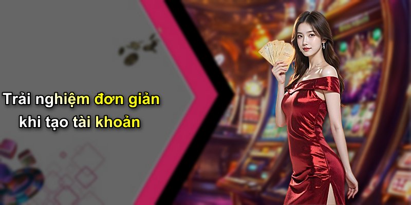 Trải nghiệm đơn giản khi tạo tài khoản