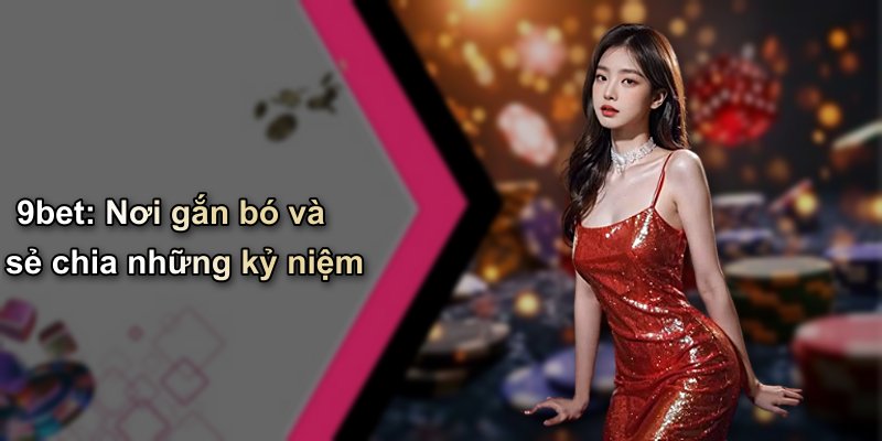 9bet: Nơi gắn bó và sẻ chia những kỷ niệm