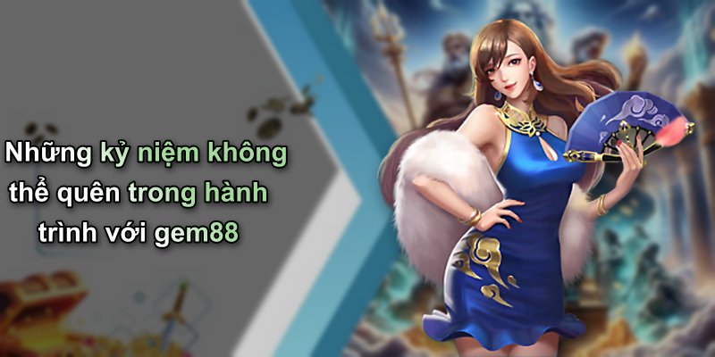 Những kỷ niệm không thể quên trong hành trình với gem88