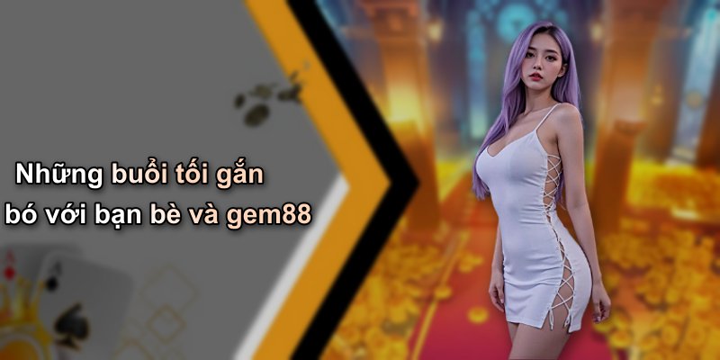 Những buổi tối gắn bó với bạn bè và gem88