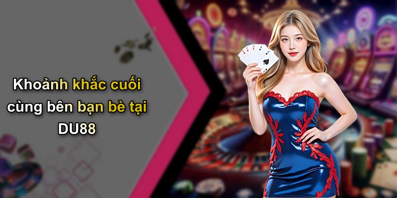 Khoảnh khắc cuối cùng bên bạn bè tại DU88