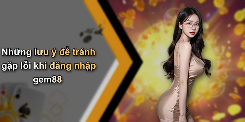 Những lưu ý để tránh gặp lỗi khi đăng nhập gem88