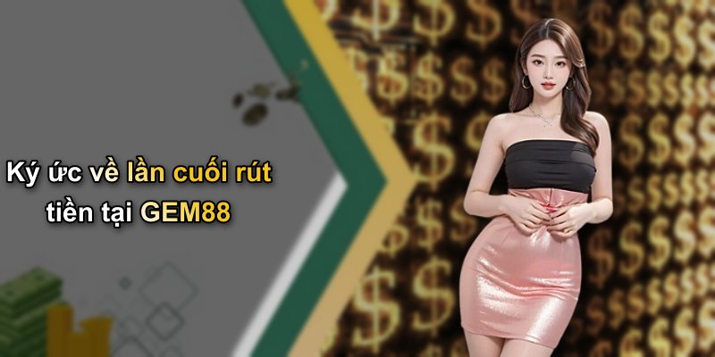 Ký ức về lần cuối rút tiền tại GEM88