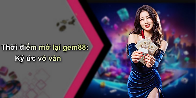 Thời điểm mở lại gem88: Ký ức vô vàn